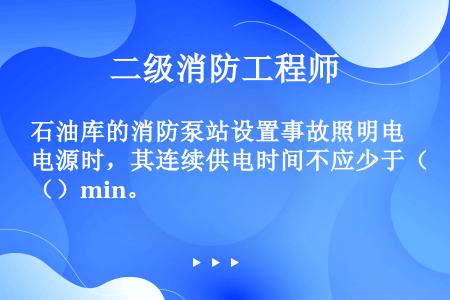 石油库的消防泵站设置事故照明电源时，其连续供电时间不应少于（）min。