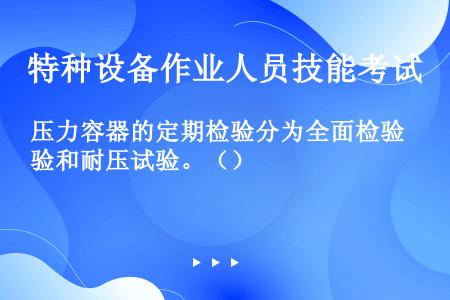 压力容器的定期检验分为全面检验和耐压试验。（）