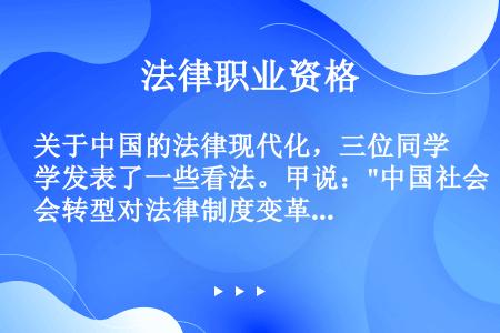 关于中国的法律现代化，三位同学发表了一些看法。甲说：中国社会转型对法律制度变革产生了迫切的要求，因此...