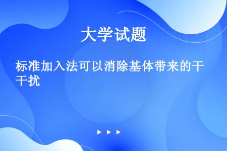 标准加入法可以消除基体带来的干扰