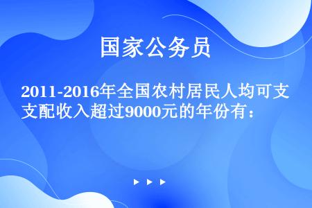 2011-2016年全国农村居民人均可支配收入超过9000元的年份有：