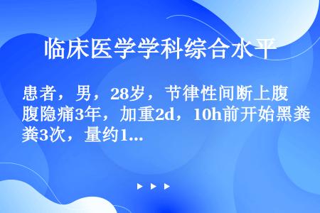 患者，男，28岁，节律性间断上腹隐痛3年，加重2d，10h前开始黑粪3次，量约1000g，BP 9∕...