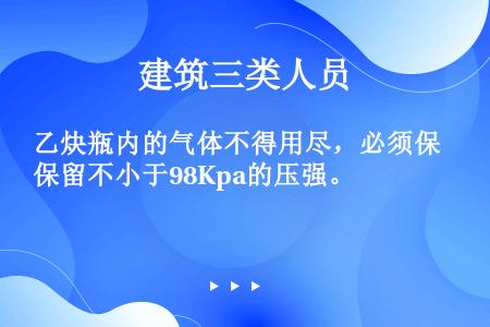 乙炔瓶内的气体不得用尽，必须保留不小于98Kpa的压强。