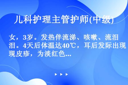 女，3岁。发热伴流涕、咳嗽、流泪。4天后体温达40℃，耳后发际出现皮疹，为淡红色斑丘疹，渐延及全身和...