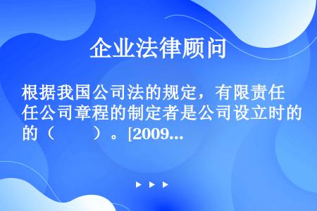 根据我国公司法的规定，有限责任公司章程的制定者是公司设立时的（　　）。[2009年真题]