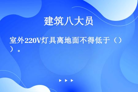 室外220V灯具离地面不得低于（）。