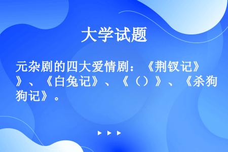 元杂剧的四大爱情剧：《荆钗记》、《白兔记》、《（）》、《杀狗记》。