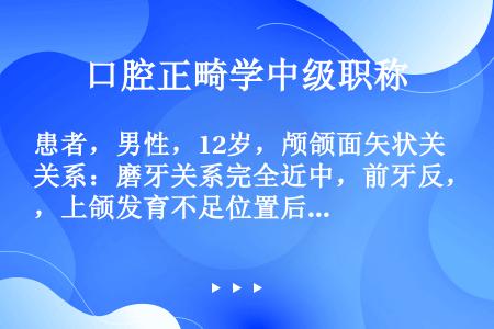 患者，男性，12岁，颅颌面矢状关系：磨牙关系完全近中，前牙反，上颌发育不足位置后缩，凹面型。垂直关系...