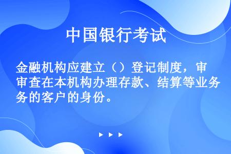 金融机构应建立（）登记制度，审查在本机构办理存款、结算等业务的客户的身份。