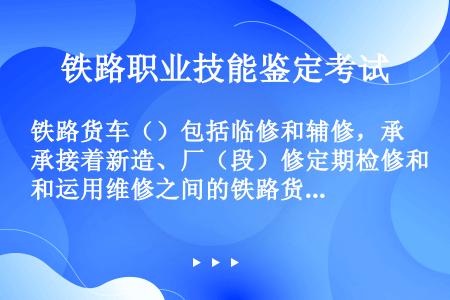 铁路货车（）包括临修和辅修，承接着新造、厂（段）修定期检修和运用维修之间的铁路货车检修工作