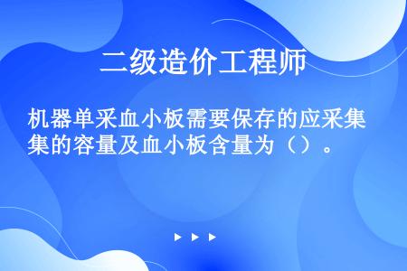 机器单采血小板需要保存的应采集的容量及血小板含量为（）。