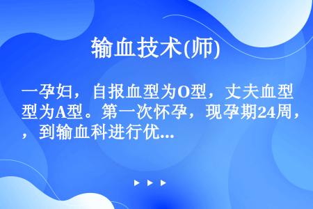 一孕妇，自报血型为O型，丈夫血型为A型。第一次怀孕，现孕期24周，到输血科进行优生优育产前检查。结果...