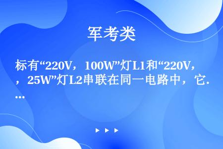 标有“220V，100W”灯L1和“220V，25W”灯L2串联在同一电路中，它们实际消耗的功率之比...