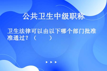 卫生法律可以由以下哪个部门批准通过？（　　）