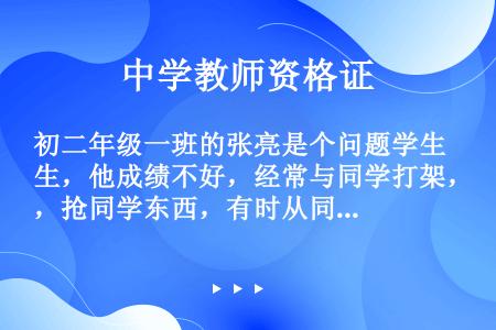 初二年级一班的张亮是个问题学生，他成绩不好，经常与同学打架，抢同学东西，有时从同学背后推一把，有时甚...