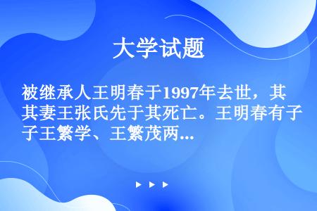 被继承人王明春于1997年去世，其妻王张氏先于其死亡。王明春有子王繁学、王繁茂两人，有女王繁丽、王繁...