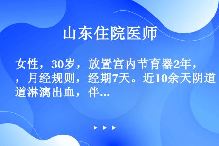 女性，30岁，放置宫内节育器2年，月经规则，经期7天。近10余天阴道淋漓出血，伴轻微下腹痛如果血HC...