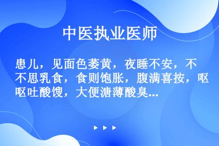 患儿，见面色萎黄，夜睡不安，不思乳食，食则饱胀，腹满喜按，呕吐酸馊，大便溏薄酸臭，舌苔白腻，脉沉细而...