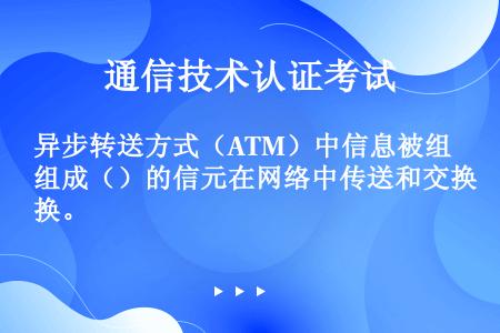 异步转送方式（ATM）中信息被组成（）的信元在网络中传送和交换。