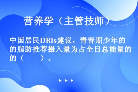 中国居民DRIs建议，青春期少年的脂肪推荐摄入量为占全日总能量的（　　）。