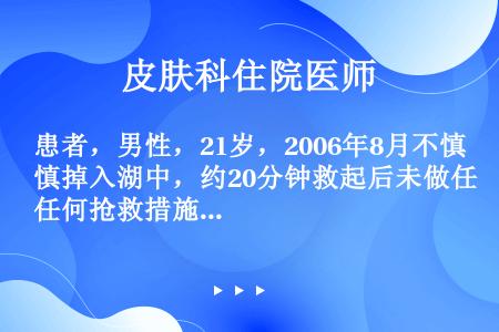 患者，男性，21岁，2006年8月不慎掉入湖中，约20分钟救起后未做任何抢救措施，拨打120，约20...