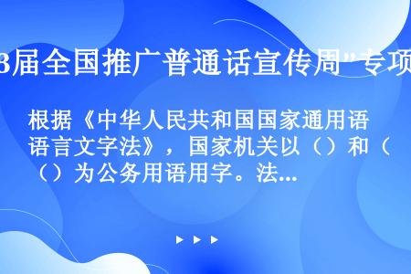 根据《中华人民共和国国家通用语言文字法》，国家机关以（）和（）为公务用语用字。法律另有规定的除外。