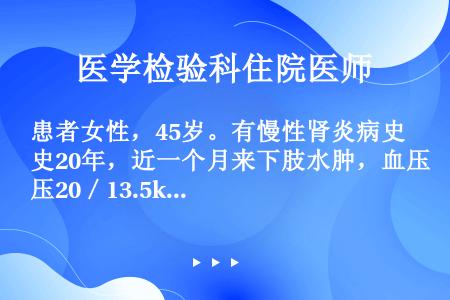 患者女性，45岁。有慢性肾炎病史20年，近一个月来下肢水肿，血压20／13.5kPa，尿蛋白定量3g...