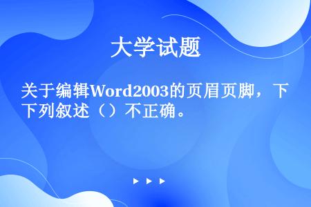 关于编辑Word2003的页眉页脚，下列叙述（）不正确。