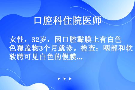 女性，32岁，因口腔黏膜上有白色覆盖物3个月就诊。检查：咽部和软腭可见白色的假膜，可擦去，留下红色基...