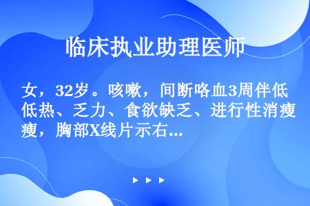 女，32岁。咳嗽，间断咯血3周伴低热、乏力、食欲缺乏、进行性消瘦，胸部X线片示右肺上叶虫蚀样空洞，该...