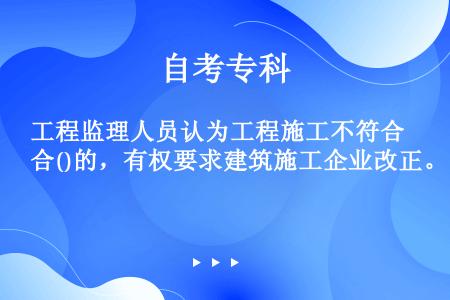 工程监理人员认为工程施工不符合()的，有权要求建筑施工企业改正。