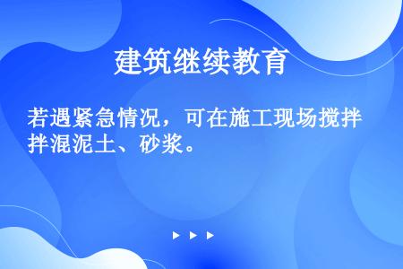 若遇紧急情况，可在施工现场搅拌混泥土、砂浆。