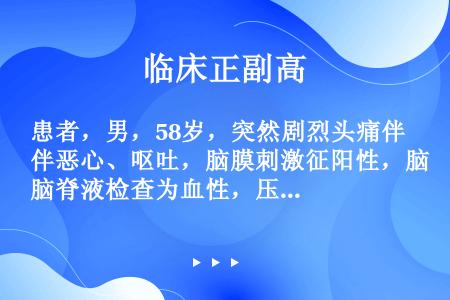 患者，男，58岁，突然剧烈头痛伴恶心、呕吐，脑膜刺激征阳性，脑脊液检查为血性，压力增高，最可能的诊断...