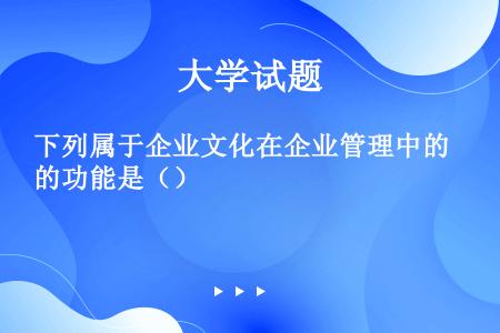 下列属于企业文化在企业管理中的功能是（）