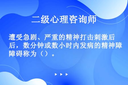 遭受急剧、严重的精神打击刺激后，数分钟或数小时内发病的精神障碍称为（）。