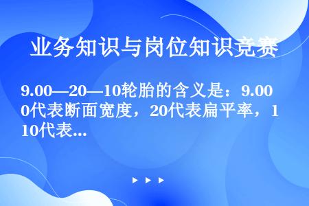 9.00—20—10轮胎的含义是：9.00代表断面宽度，20代表扁平率，10代表轮辋的直径。