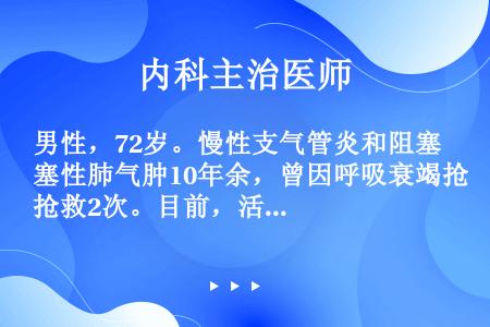 男性，72岁。慢性支气管炎和阻塞性肺气肿10年余，曾因呼吸衰竭抢救2次。目前，活动后气急明显，不吸氧...