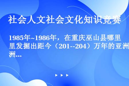 1985年~1986年，在重庆巫山县哪里发掘出距今（201--204）万年的亚洲最古老的人类化石？