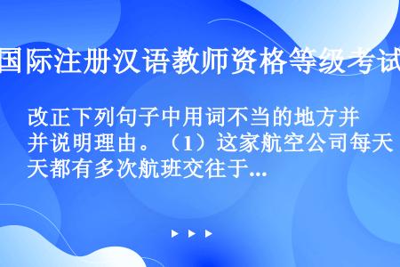 改正下列句子中用词不当的地方并说明理由。（1）这家航空公司每天都有多次航班交往于北京和香港。（2）谈...