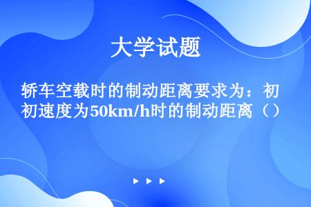 轿车空载时的制动距离要求为：初速度为50km/h时的制动距离（）