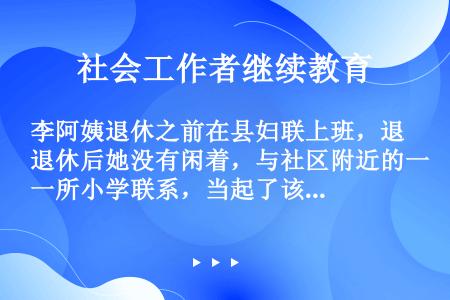 李阿姨退休之前在县妇联上班，退休后她没有闲着，与社区附近的一所小学联系，当起了该校的校外辅导员。从我...