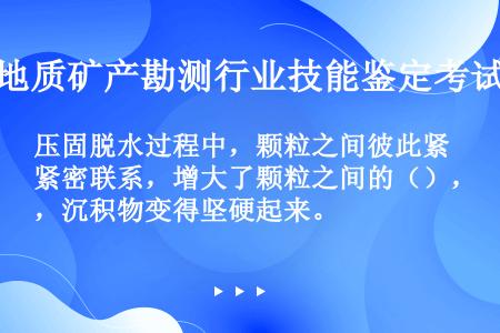 压固脱水过程中，颗粒之间彼此紧密联系，增大了颗粒之间的（），沉积物变得坚硬起来。