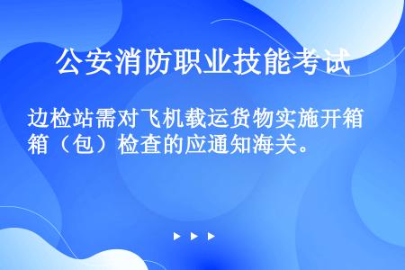 边检站需对飞机载运货物实施开箱（包）检查的应通知海关。