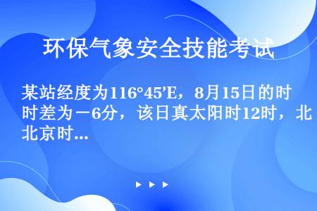 某站经度为116°45’E，8月15日的时差为－6分，该日真太阳时12时，北京时间应是（）。