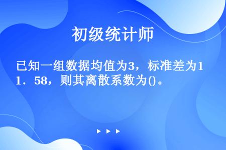 已知一组数据均值为3，标准差为1．58，则其离散系数为()。