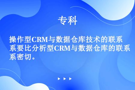 操作型CRM与数据仓库技术的联系要比分析型CRM与数据仓库的联系密切。