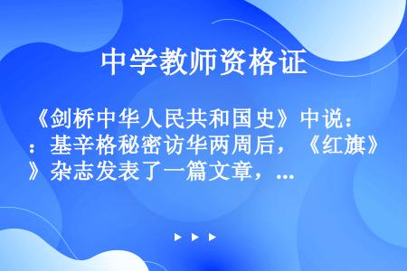 《剑桥中华人民共和国史》中说：基辛格秘密访华两周后，《红旗》杂志发表了一篇文章，最坦诚地公开讲述了对...