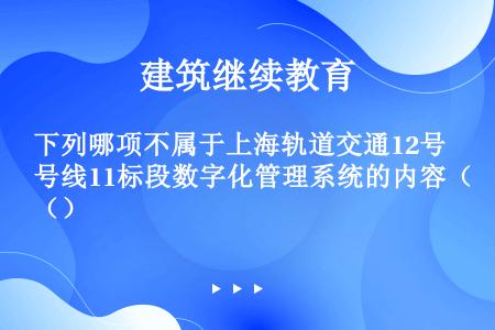 下列哪项不属于上海轨道交通12号线11标段数字化管理系统的内容（）