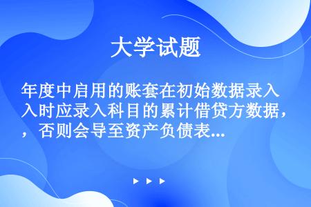 年度中启用的账套在初始数据录入时应录入科目的累计借贷方数据，否则会导至资产负债表的年初数不正确。