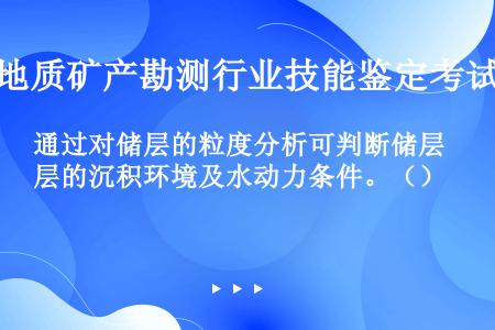 通过对储层的粒度分析可判断储层的沉积环境及水动力条件。（）